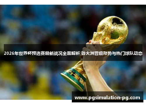 2026年世界杯预选赛最新战况全面解析 各大洲晋级形势与热门球队动态