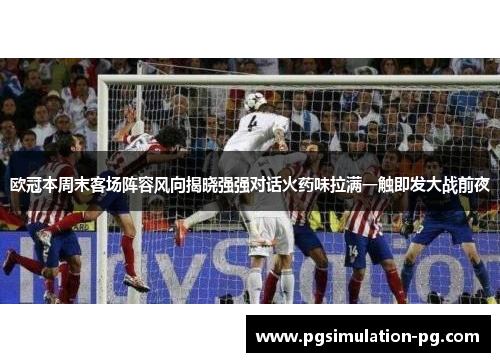 欧冠本周末客场阵容风向揭晓强强对话火药味拉满一触即发大战前夜 欧冠本周末客场阵容风向揭晓强强对话火药味拉满一触即发大战前夜