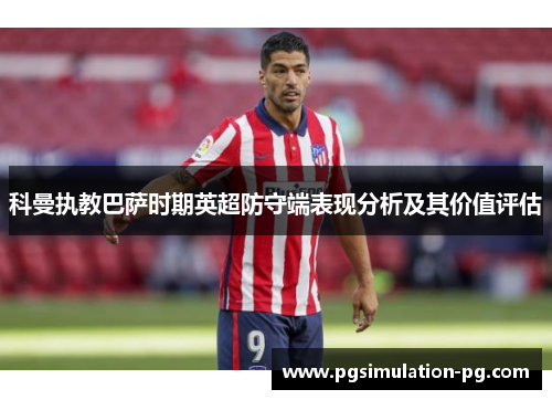 科曼执教巴萨时期英超防守端表现分析及其价值评估 科曼执教巴萨时期英超防守端表现分析及其价值评估
