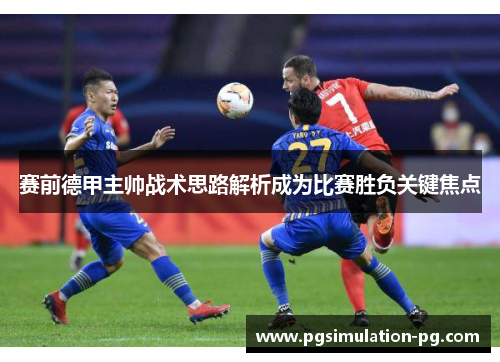 赛前德甲主帅战术思路解析成为比赛胜负关键焦点 赛前德甲主帅战术思路解析成为比赛胜负关键焦点