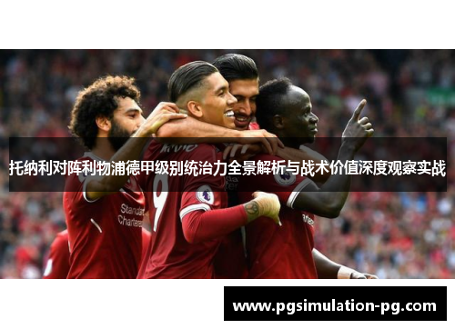托纳利对阵利物浦德甲级别统治力全景解析与战术价值深度观察实战 托纳利对阵利物浦德甲级别统治力全景解析与战术价值深度观察实战