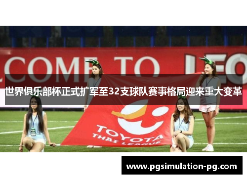 世界俱乐部杯正式扩军至32支球队赛事格局迎来重大变革