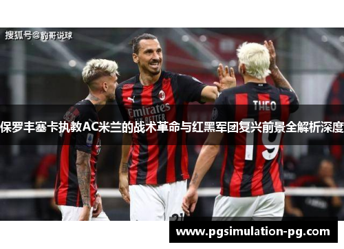 保罗丰塞卡执教AC米兰的战术革命与红黑军团复兴前景全解析深度 保罗丰塞卡执教AC米兰的战术革命与红黑军团复兴前景全解析深度