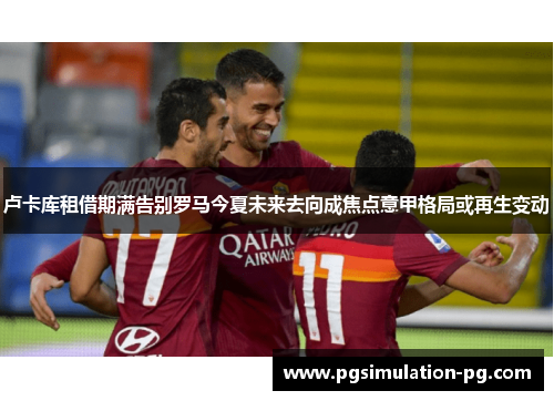 卢卡库租借期满告别罗马今夏未来去向成焦点意甲格局或再生变动 卢卡库租借期满告别罗马今夏未来去向成焦点意甲格局或再生变动