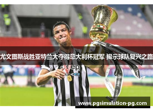 尤文图斯战胜亚特兰大夺得意大利杯冠军 揭示球队复兴之路 尤文图斯战胜亚特兰大夺得意大利杯冠军 揭示球队复兴之路