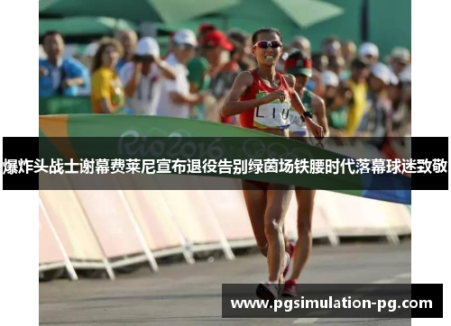 爆炸头战士谢幕费莱尼宣布退役告别绿茵场铁腰时代落幕球迷致敬