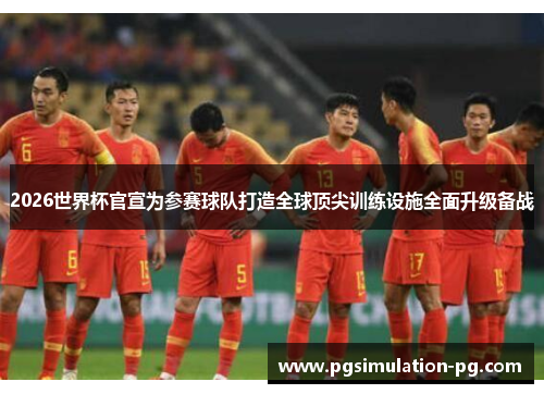 2026世界杯官宣为参赛球队打造全球顶尖训练设施全面升级备战